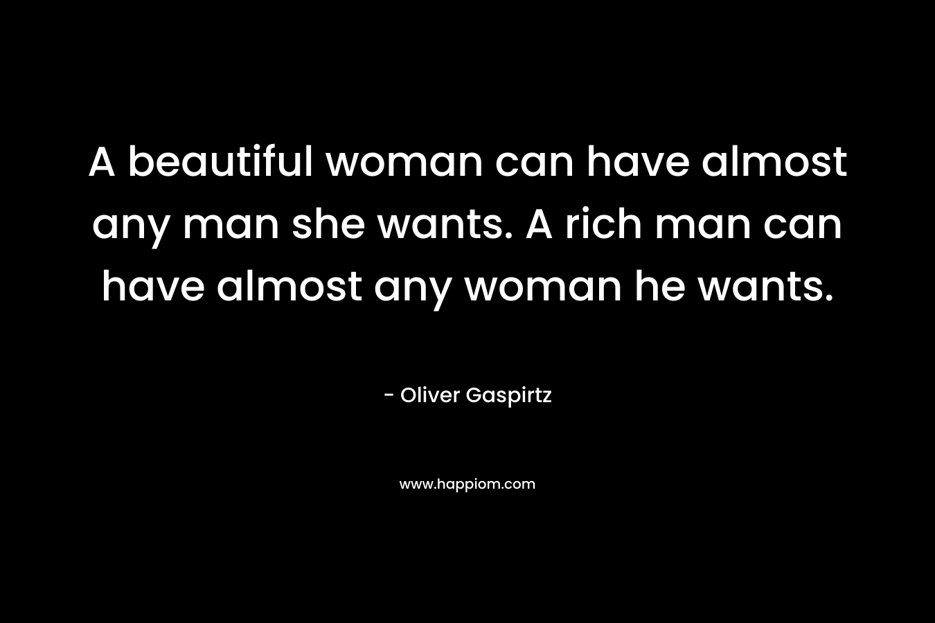 A beautiful woman can have almost any man she wants. A rich man can have almost any woman he wants.