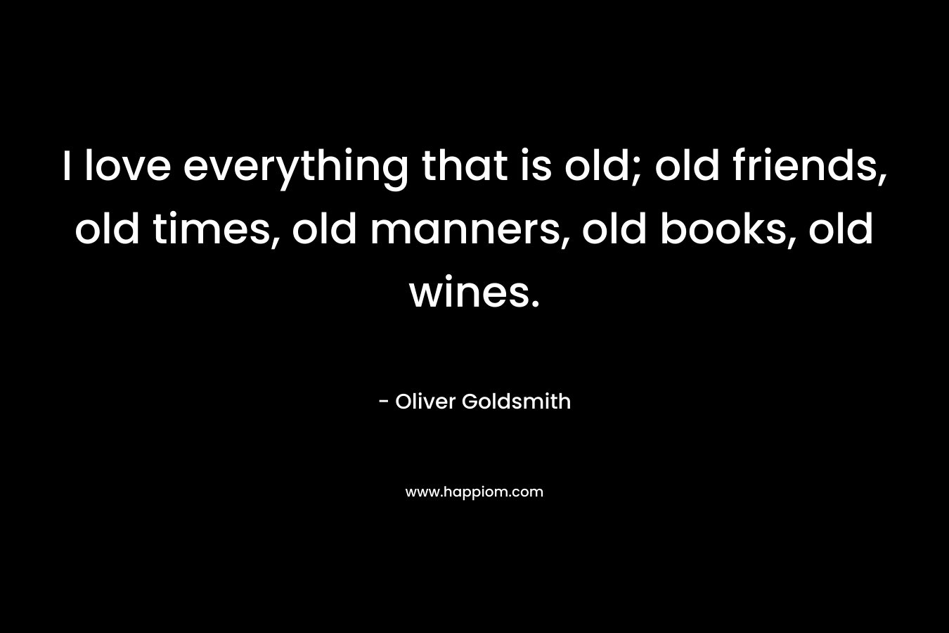 I love everything that is old; old friends, old times, old manners, old books, old wines.