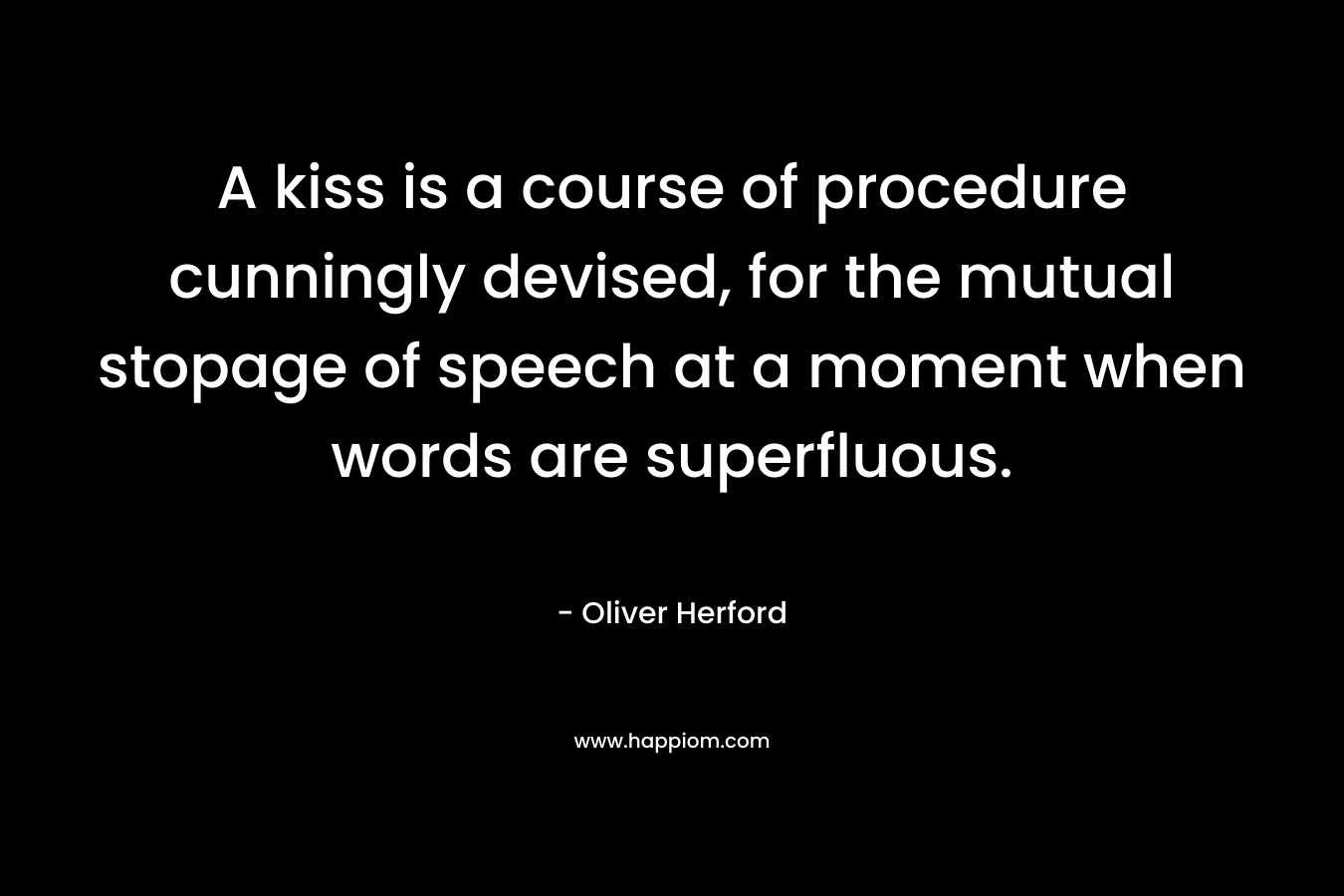 A kiss is a course of procedure cunningly devised, for the mutual stopage of speech at a moment when words are superfluous. – Oliver Herford