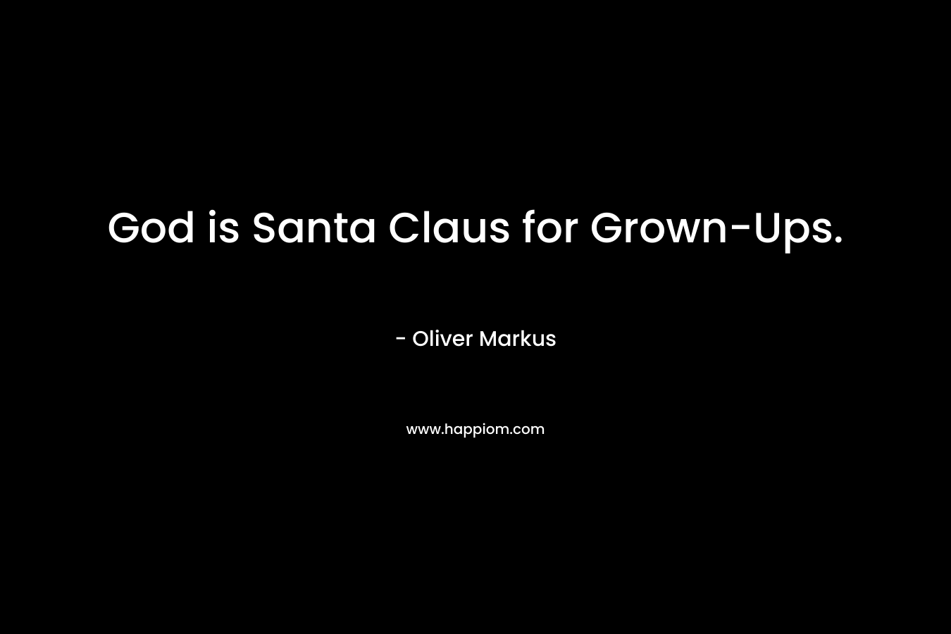 God is Santa Claus for Grown-Ups. – Oliver Markus