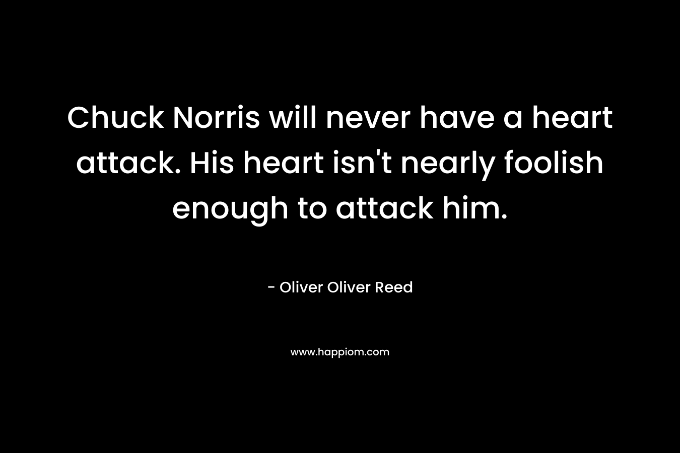 Chuck Norris will never have a heart attack. His heart isn’t nearly foolish enough to attack him. – Oliver Oliver Reed