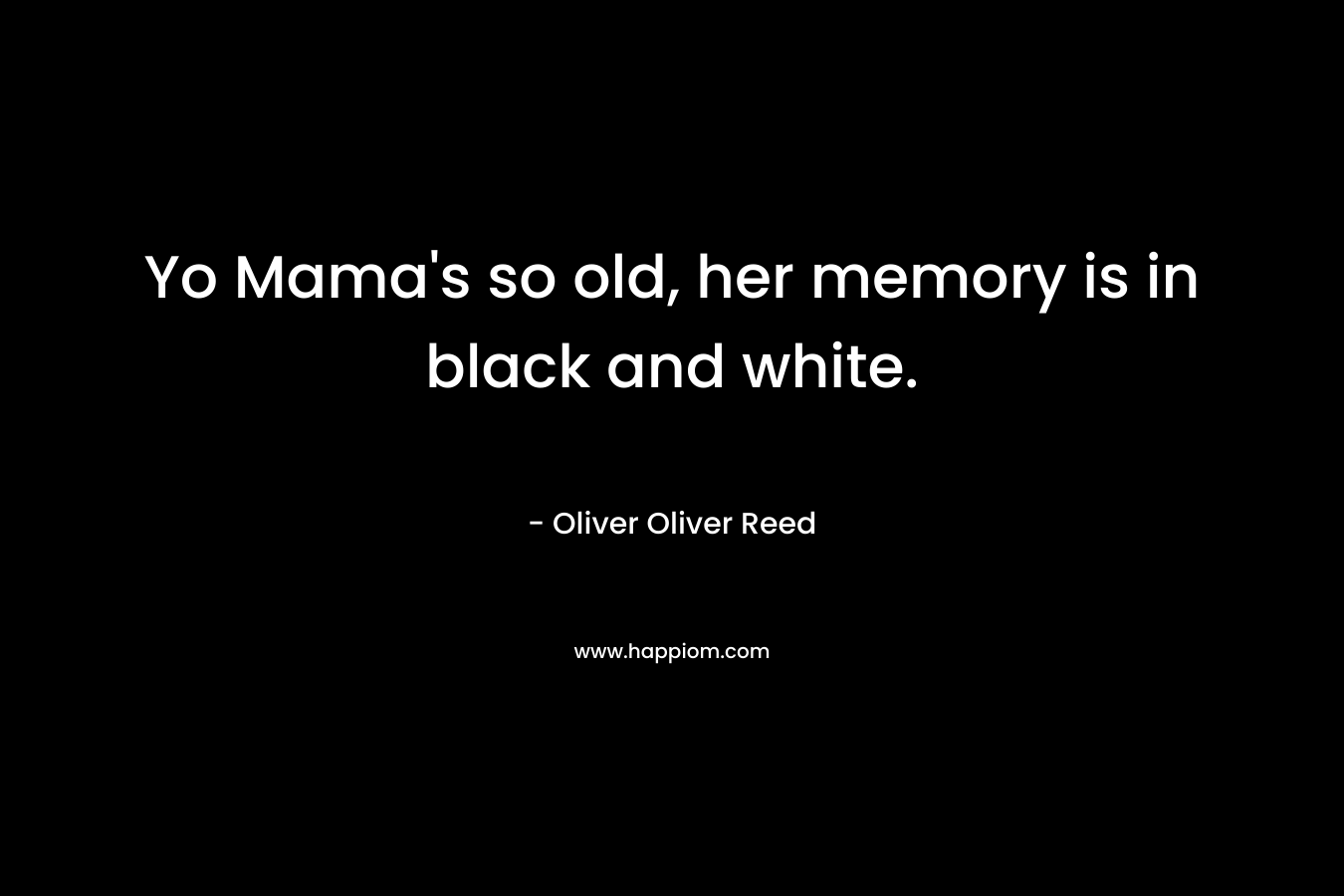 Yo Mama’s so old, her memory is in black and white. – Oliver Oliver Reed