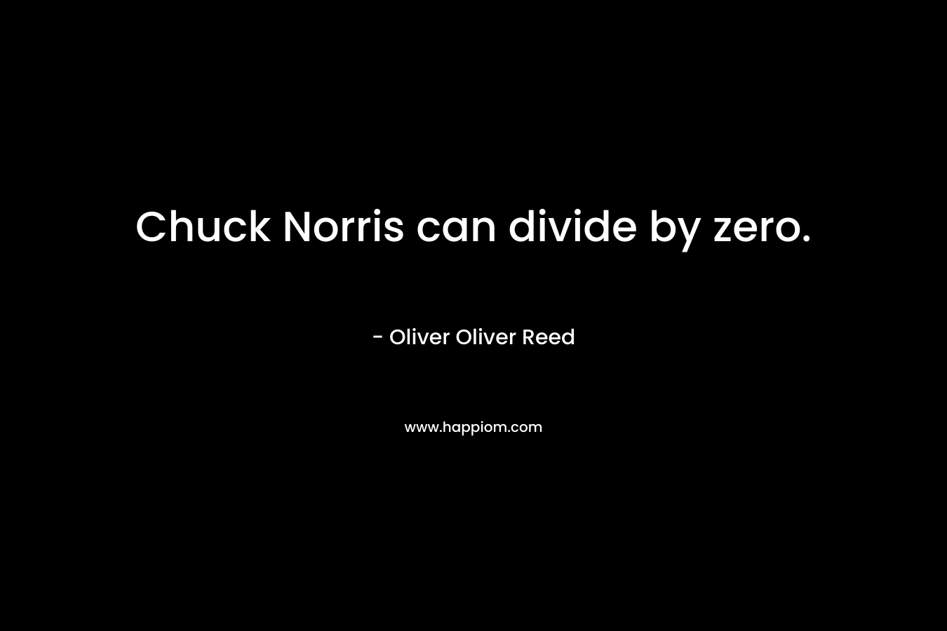 Chuck Norris can divide by zero. – Oliver Oliver Reed