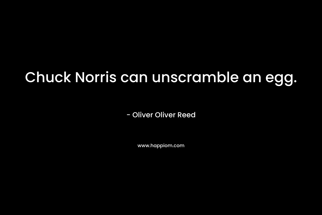 Chuck Norris can unscramble an egg. – Oliver Oliver Reed