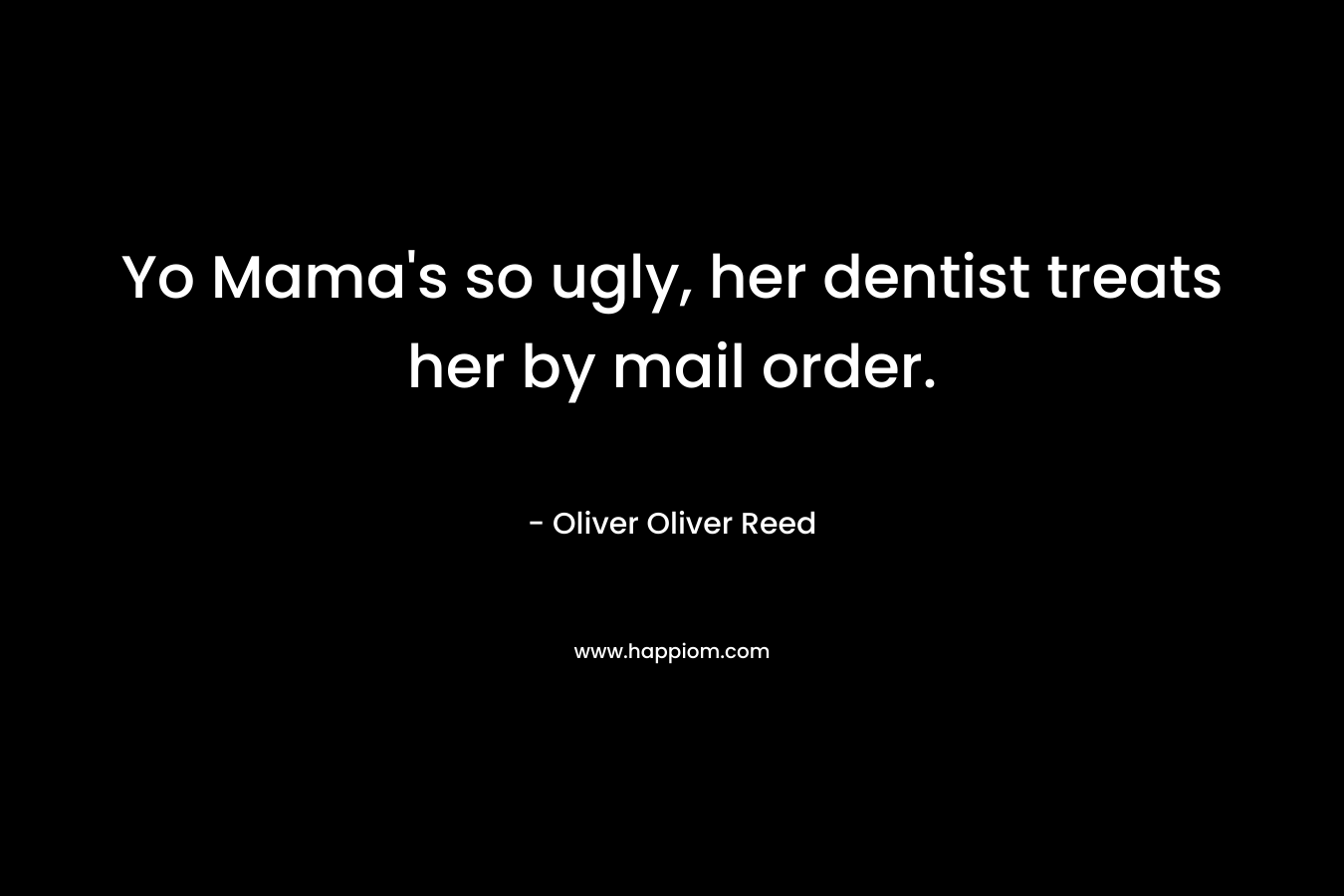 Yo Mama’s so ugly, her dentist treats her by mail order. – Oliver Oliver Reed