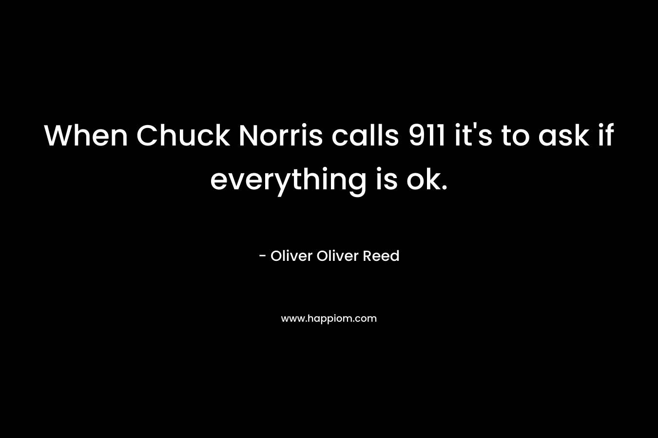 When Chuck Norris calls 911 it’s to ask if everything is ok. – Oliver Oliver Reed