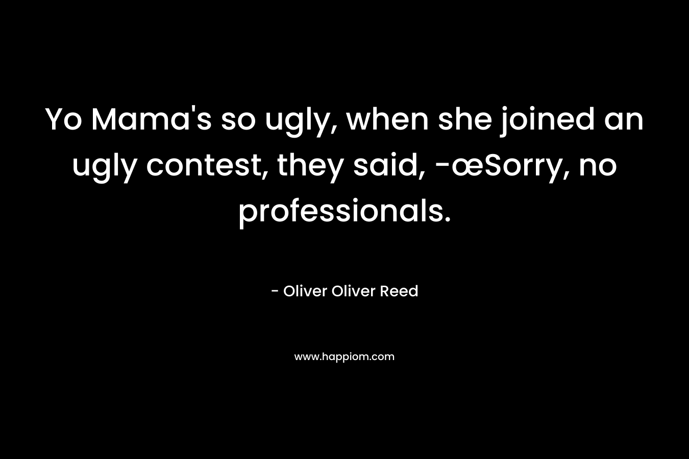 Yo Mama’s so ugly, when she joined an ugly contest, they said, -œSorry, no professionals. – Oliver Oliver Reed
