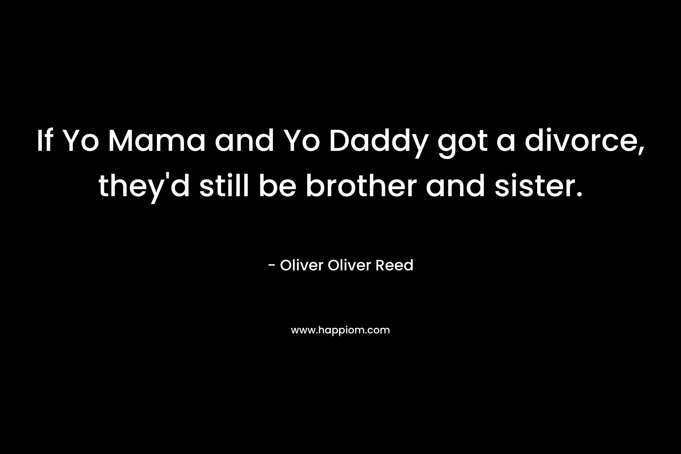 If Yo Mama and Yo Daddy got a divorce, they’d still be brother and sister. – Oliver Oliver Reed