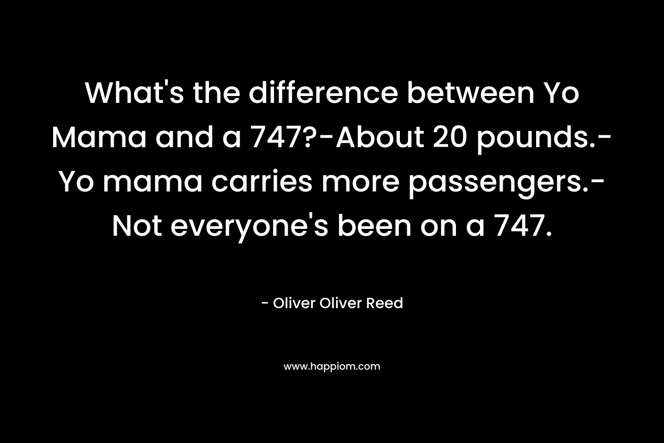 What’s the difference between Yo Mama and a 747?-About 20 pounds.-Yo mama carries more passengers.-Not everyone’s been on a 747. – Oliver Oliver Reed