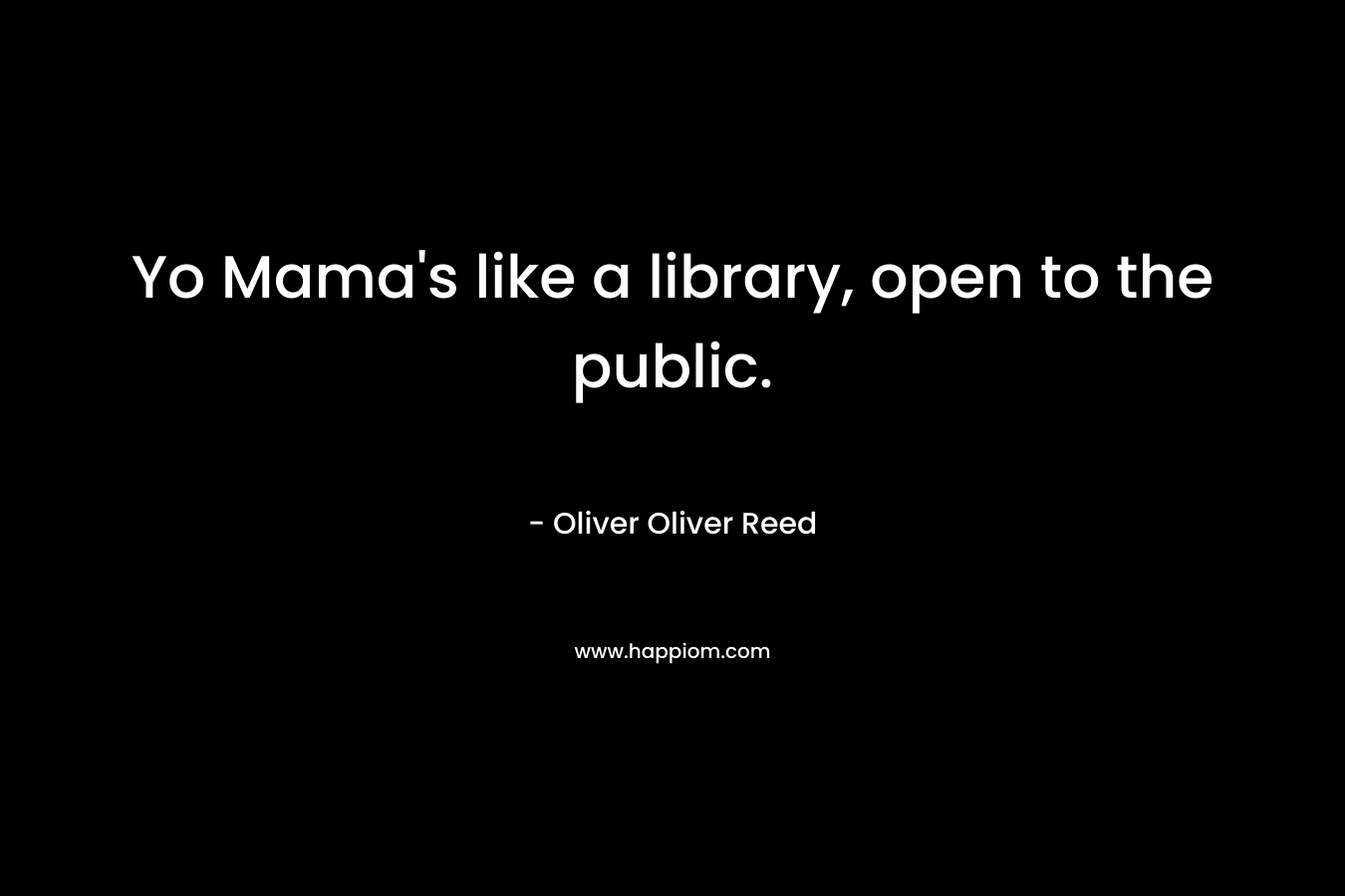 Yo Mama’s like a library, open to the public. – Oliver Oliver Reed