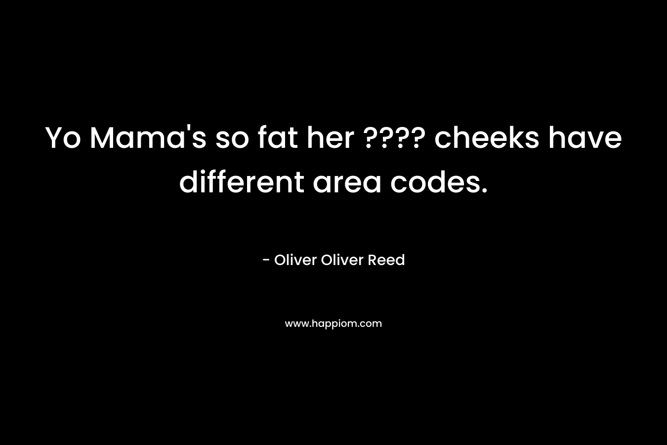 Yo Mama’s so fat her ???? cheeks have different area codes. – Oliver Oliver Reed