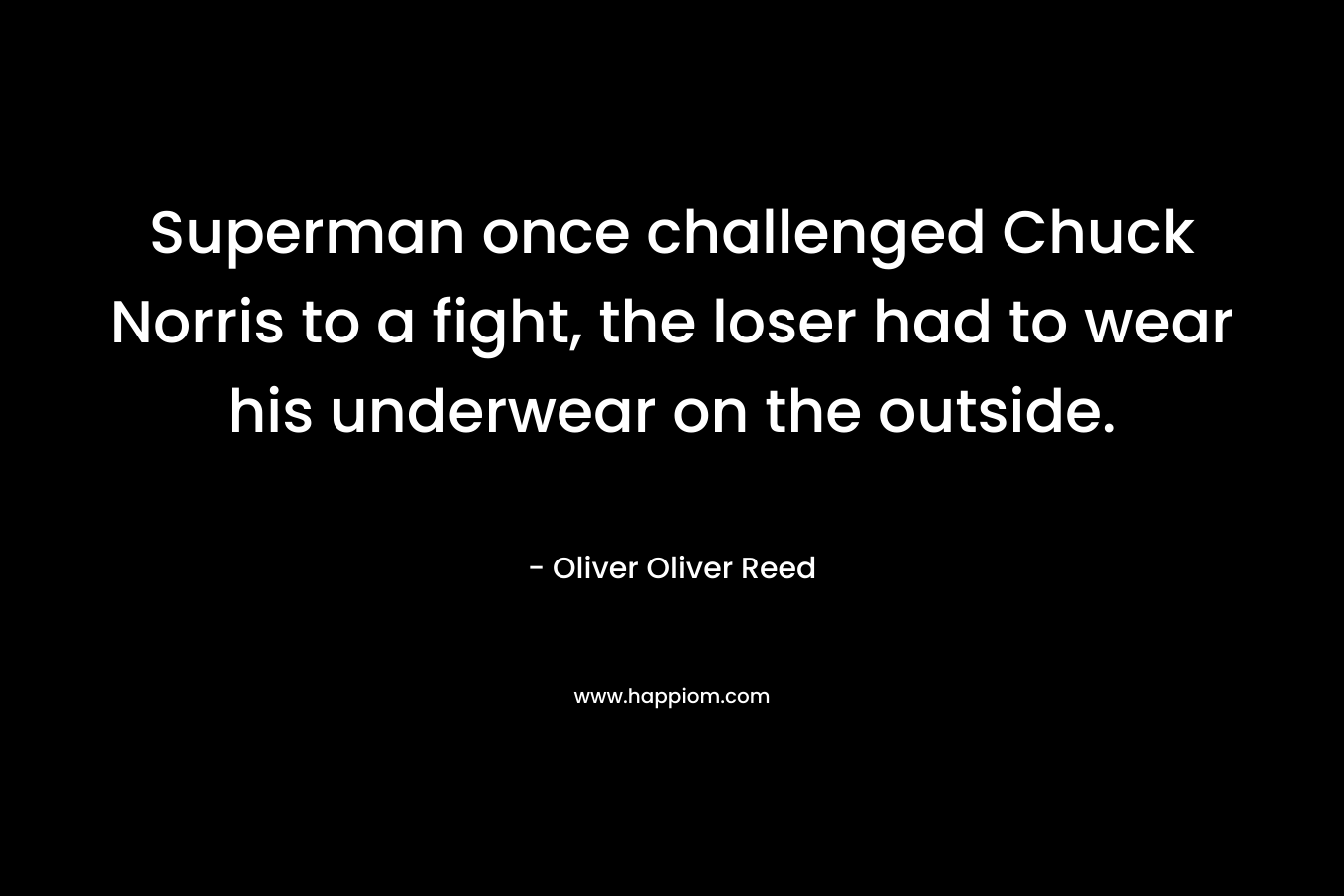 Superman once challenged Chuck Norris to a fight, the loser had to wear his underwear on the outside. – Oliver Oliver Reed