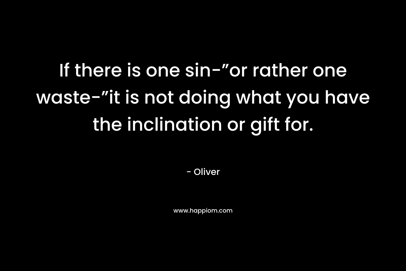 If there is one sin-”or rather one waste-”it is not doing what you have the inclination or gift for. – Oliver