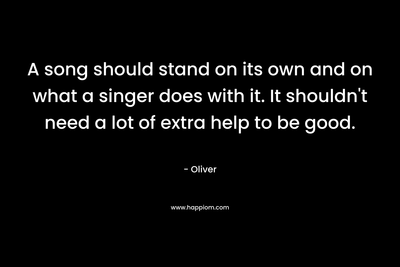 A song should stand on its own and on what a singer does with it. It shouldn’t need a lot of extra help to be good. – Oliver