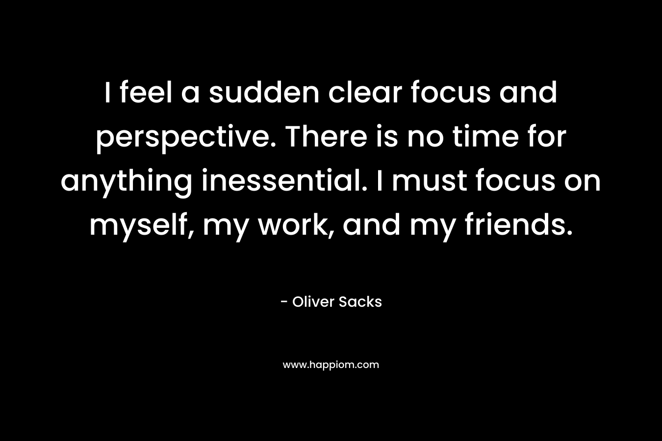 I feel a sudden clear focus and perspective. There is no time for anything inessential. I must focus on myself, my work, and my friends.