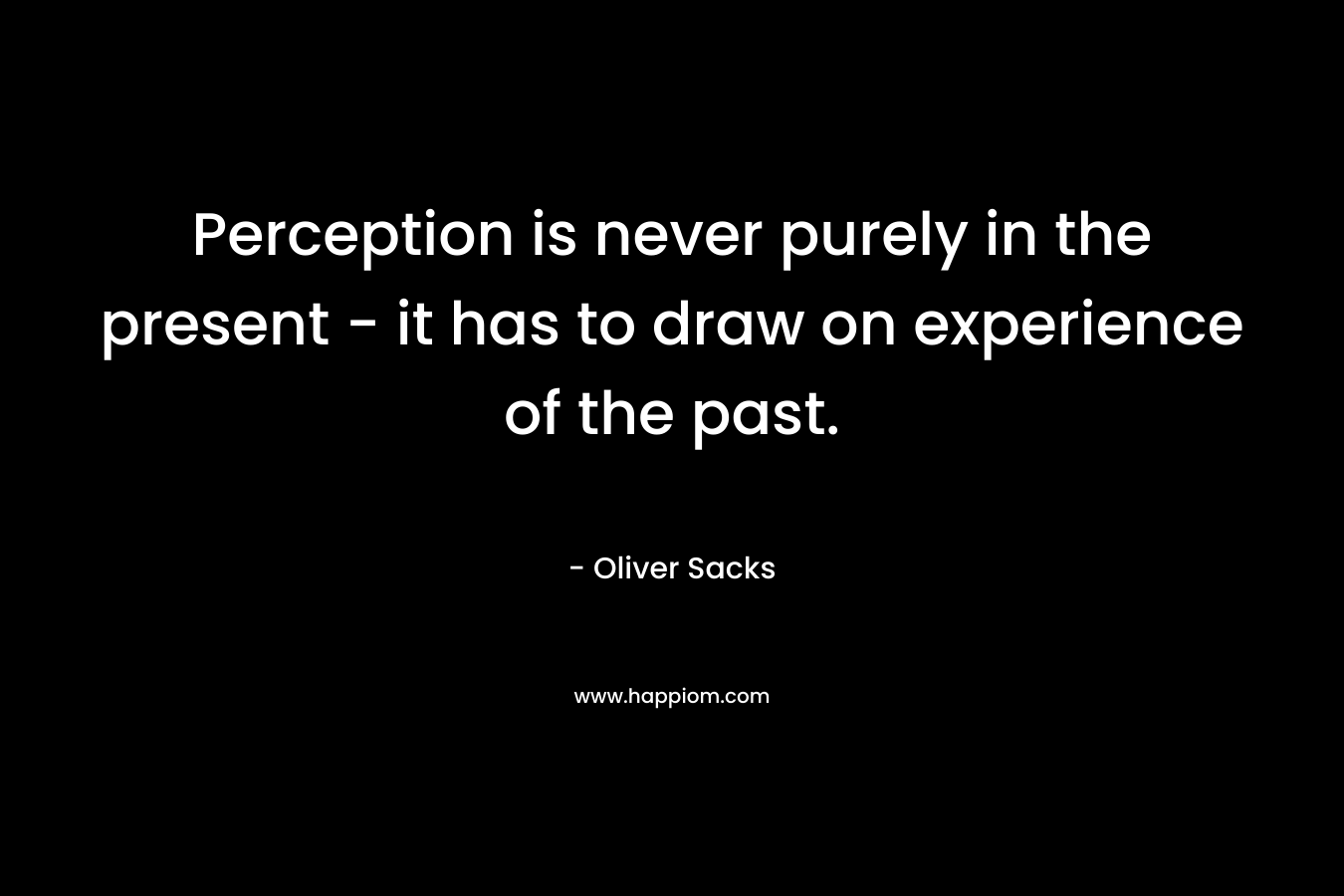 Perception is never purely in the present - it has to draw on experience of the past.