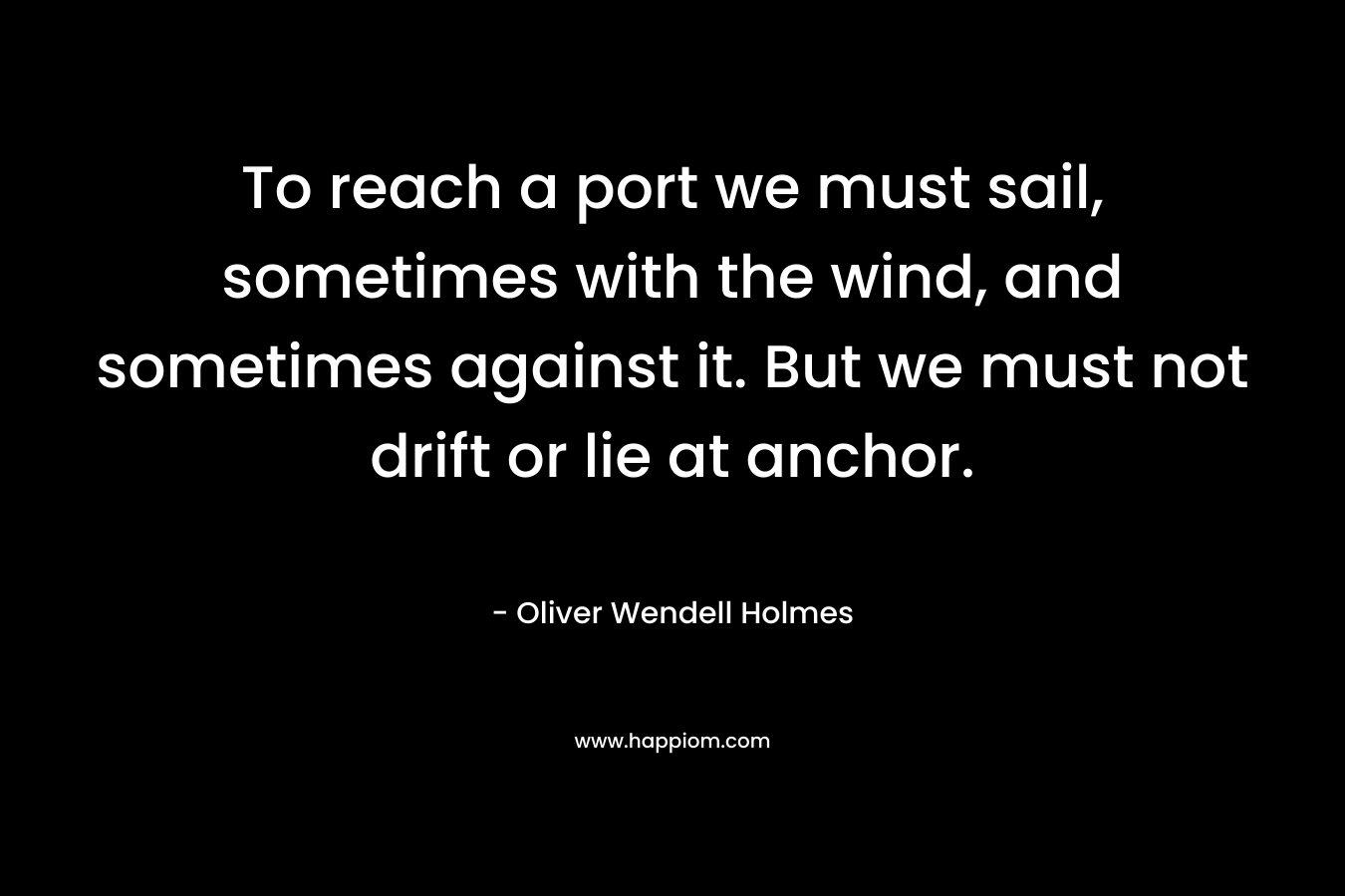 To reach a port we must sail, sometimes with the wind, and sometimes against it. But we must not drift or lie at anchor.