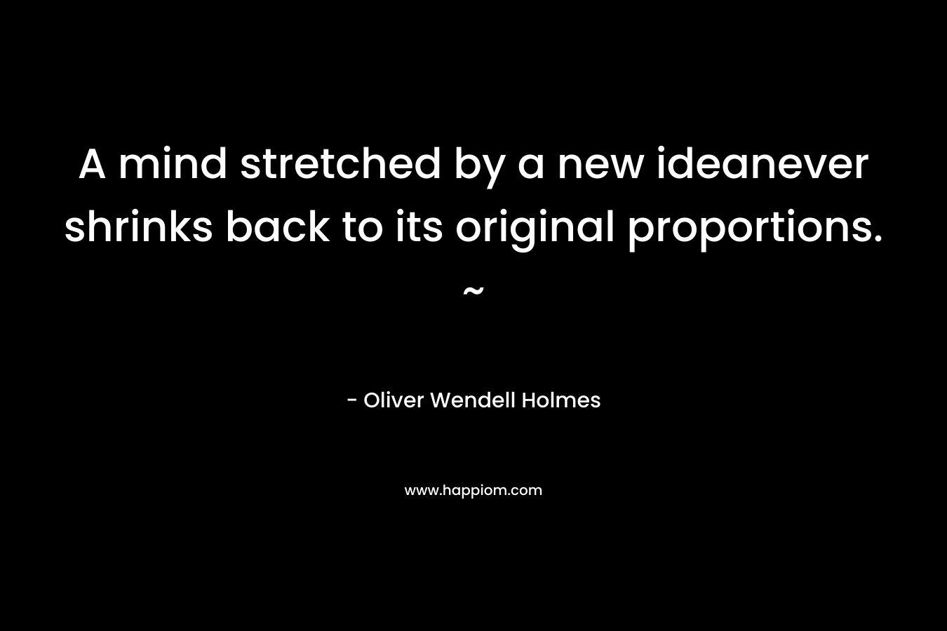 A mind stretched by a new ideanever shrinks back to its original proportions. ~