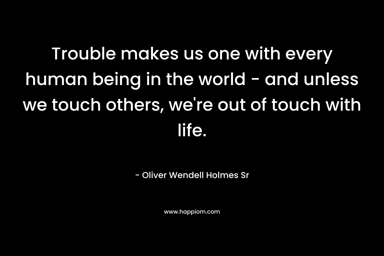 Trouble makes us one with every human being in the world - and unless we touch others, we're out of touch with life.