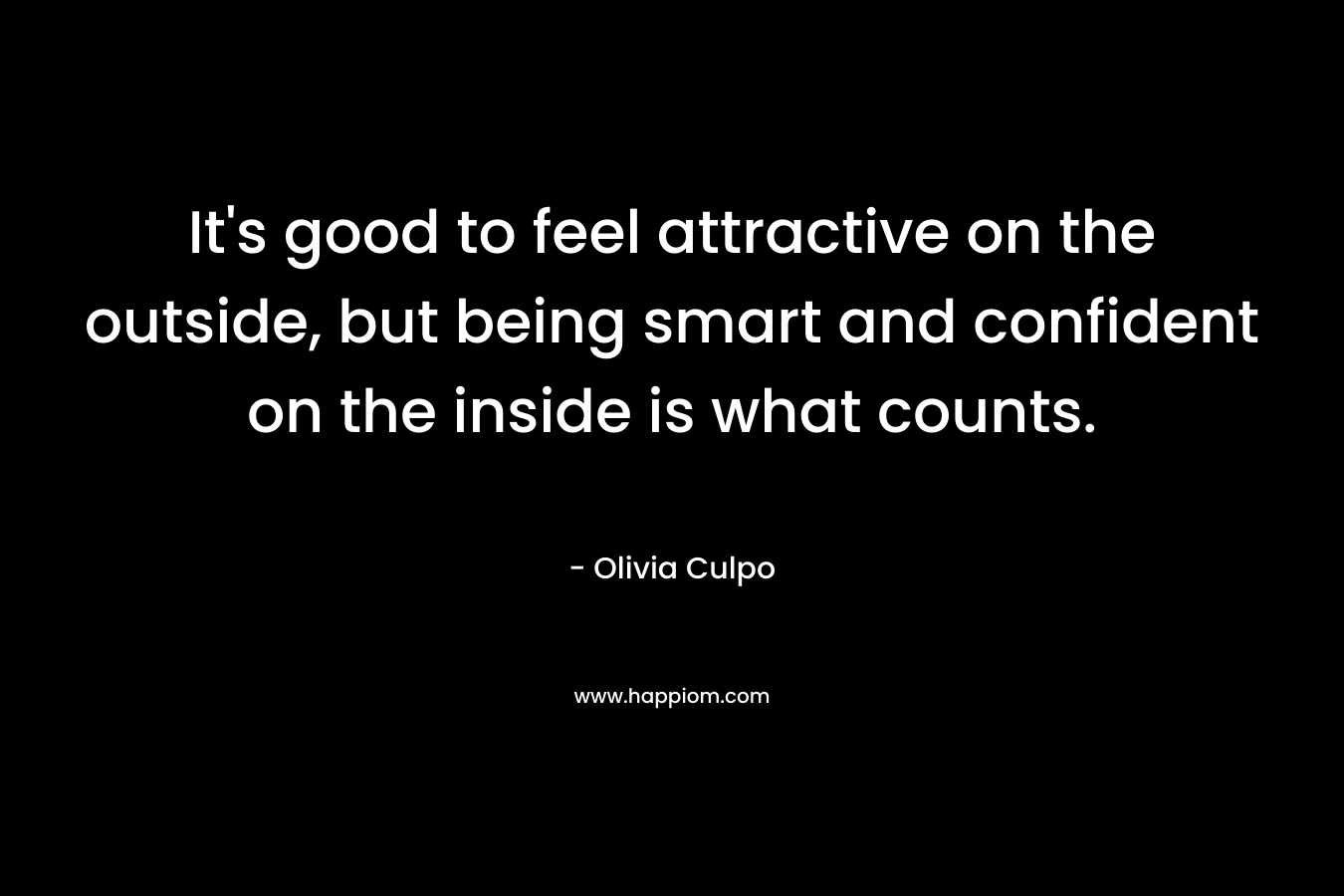 It’s good to feel attractive on the outside, but being smart and confident on the inside is what counts. – Olivia Culpo
