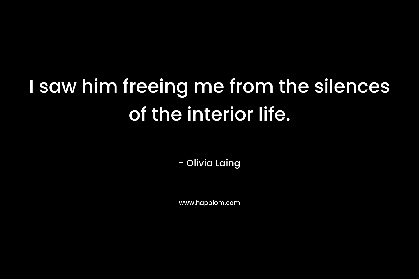 I saw him freeing me from the silences of the interior life. – Olivia Laing