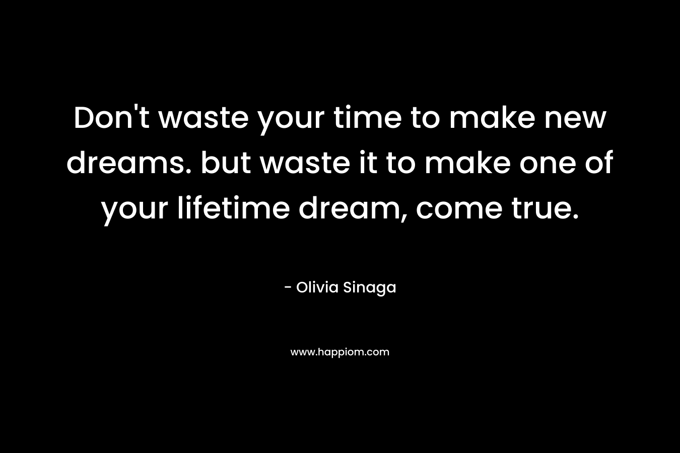 Don't waste your time to make new dreams. but waste it to make one of your lifetime dream, come true.