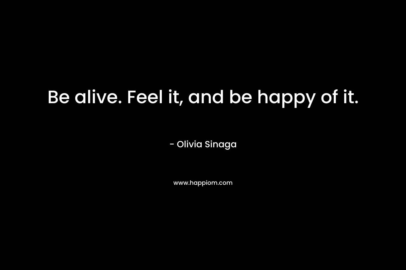 Be alive. Feel it, and be happy of it. – Olivia Sinaga