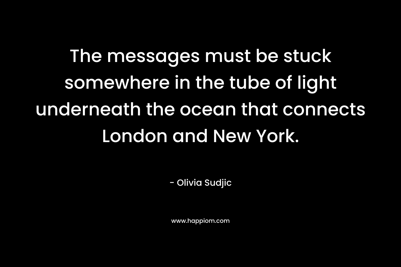 The messages must be stuck somewhere in the tube of light underneath the ocean that connects London and New York. – Olivia Sudjic