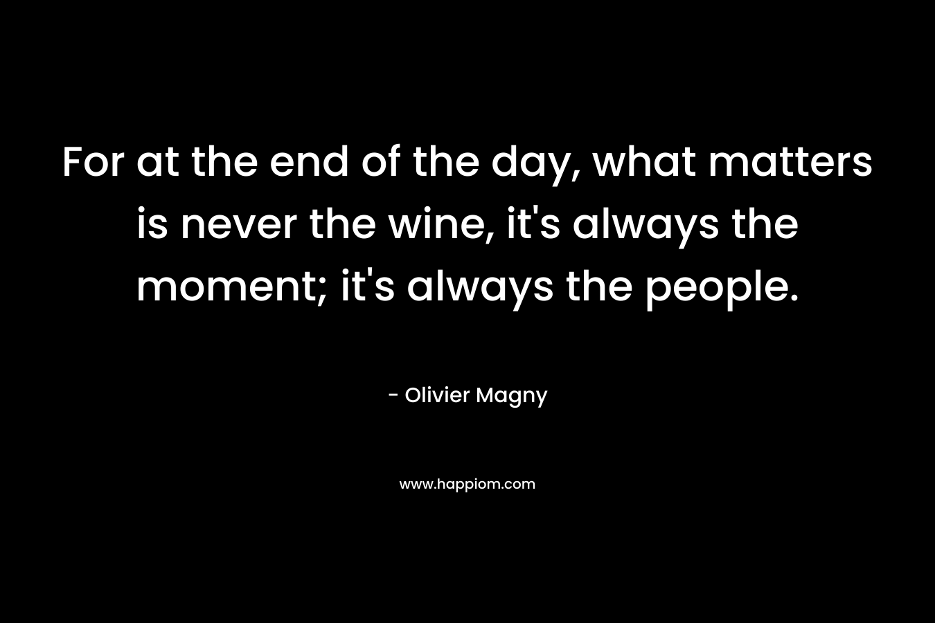 For at the end of the day, what matters is never the wine, it's always the moment; it's always the people.