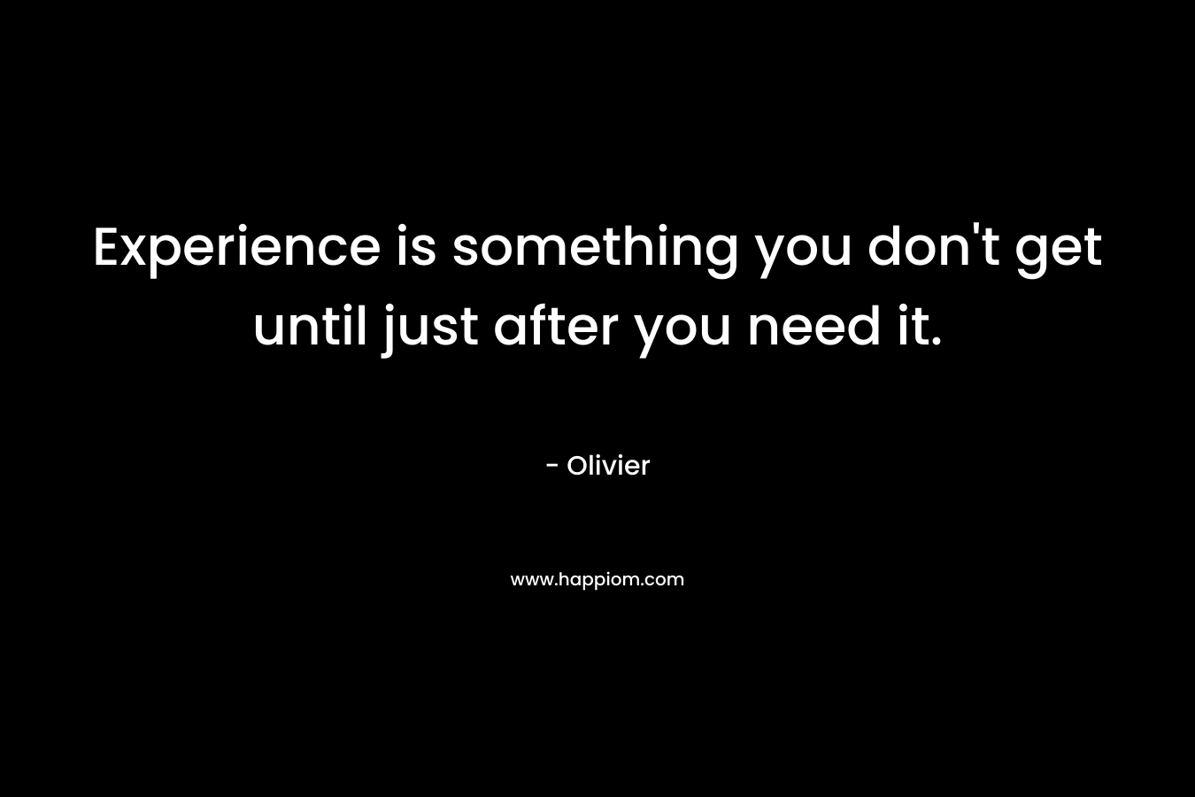 Experience is something you don’t get until just after you need it. – Olivier