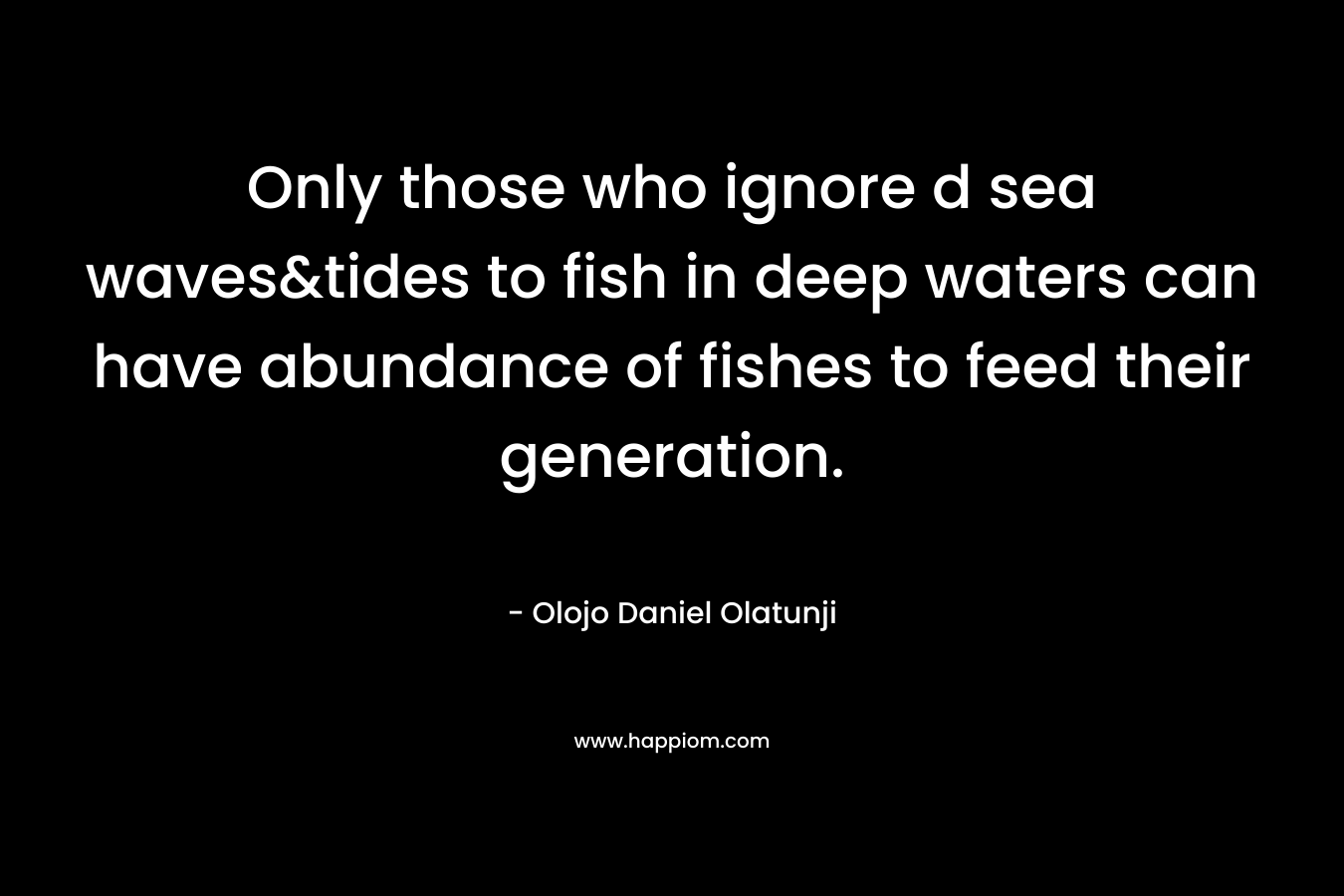 Only those who ignore d sea waves&tides to fish in deep waters can have abundance of fishes to feed their generation. – Olojo Daniel Olatunji