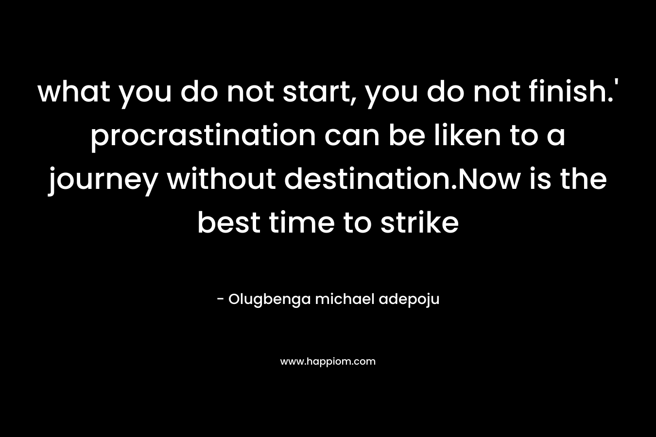 what you do not start, you do not finish.’ procrastination can be liken to a journey without destination.Now is the best time to strike – Olugbenga michael adepoju