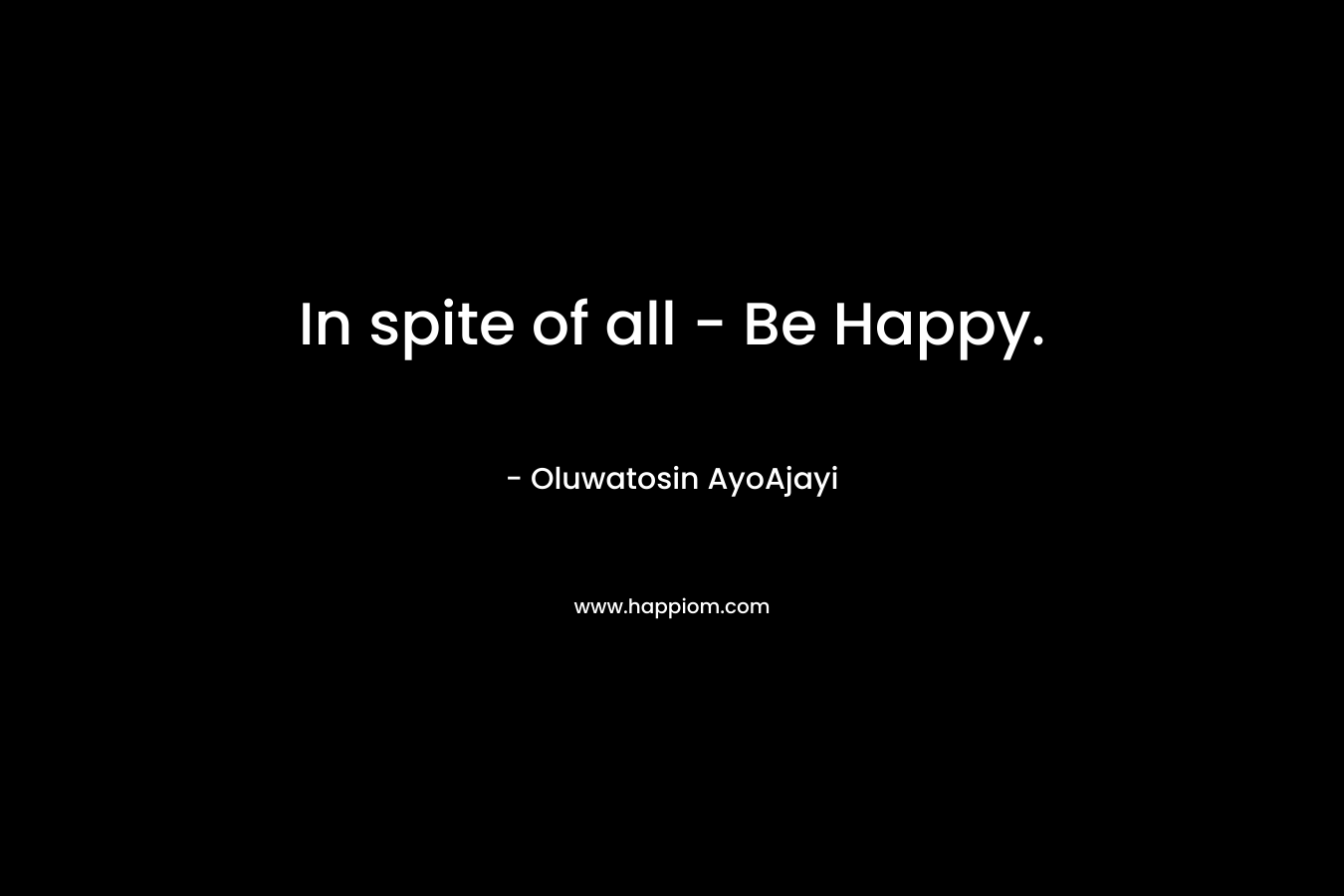 In spite of all - Be Happy.