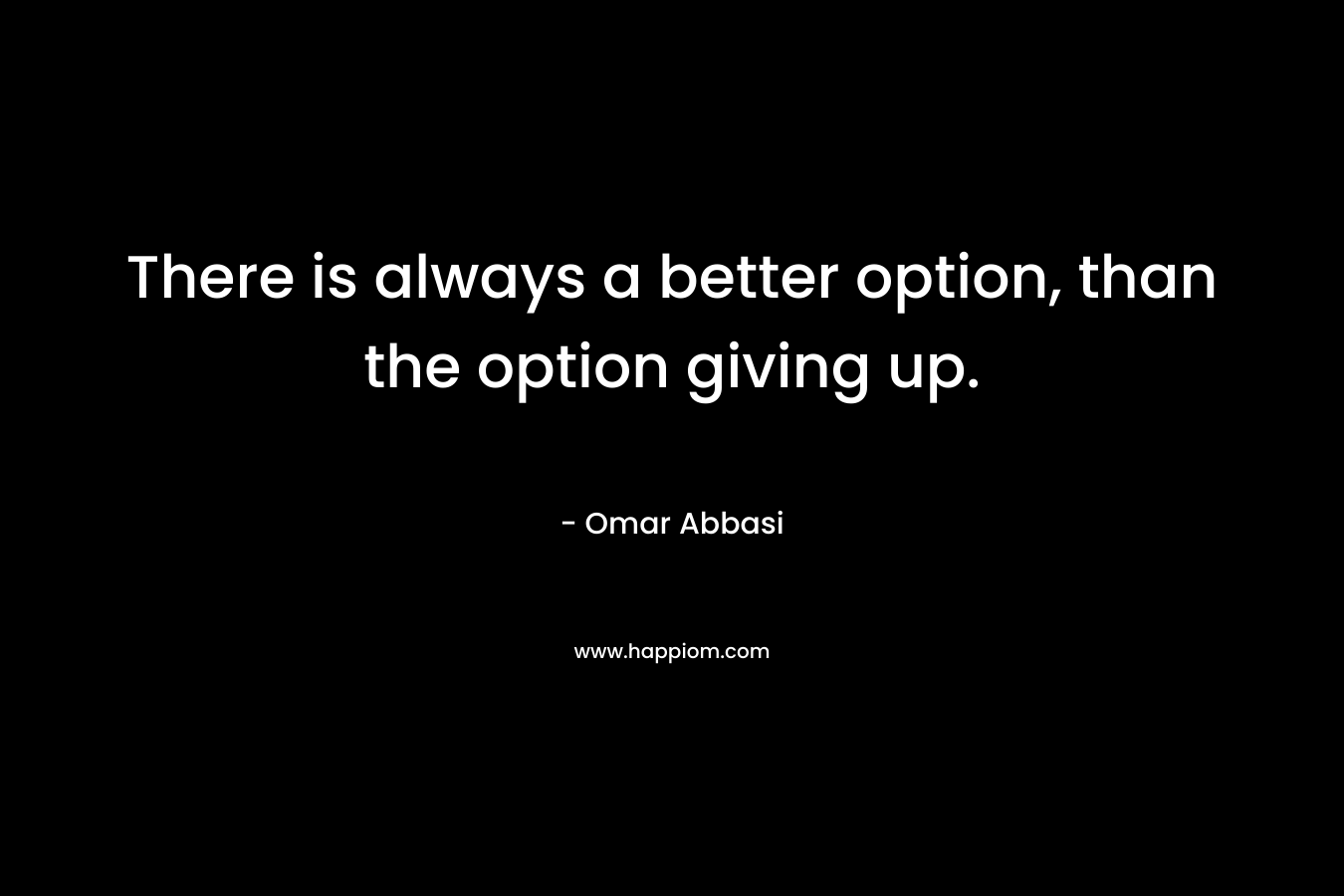 There is always a better option, than the option giving up.