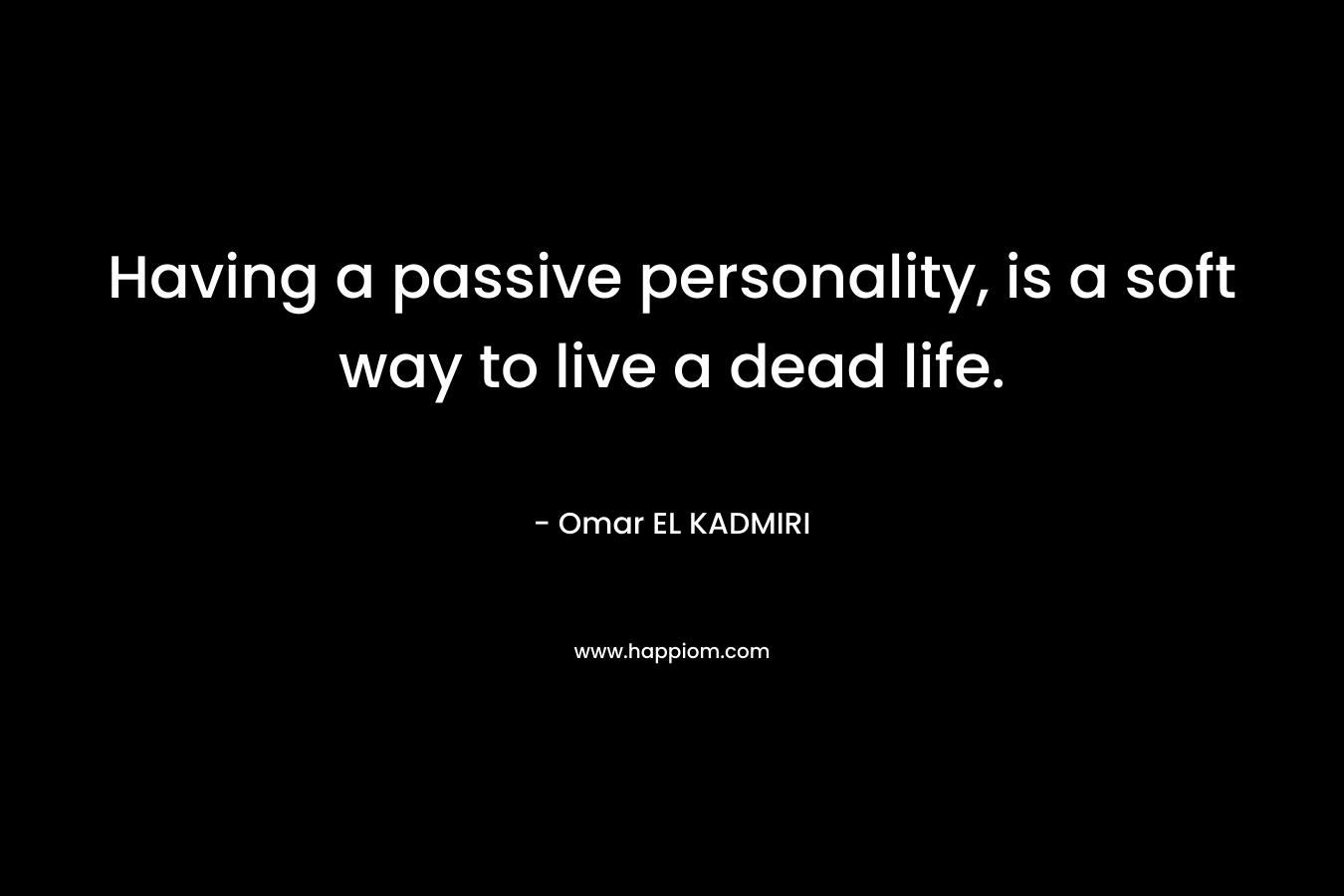 Having a passive personality, is a soft way to live a dead life. – Omar EL KADMIRI