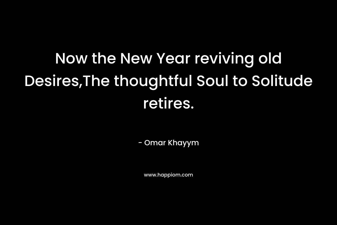 Now the New Year reviving old Desires,The thoughtful Soul to Solitude retires. – Omar Khayym