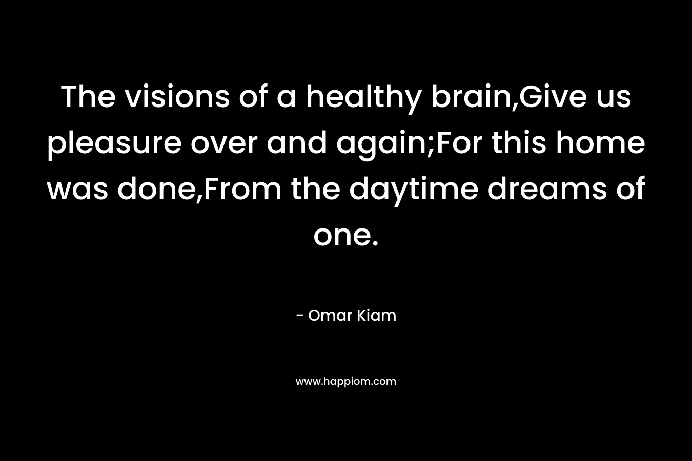 The visions of a healthy brain,Give us pleasure over and again;For this home was done,From the daytime dreams of one. – Omar Kiam