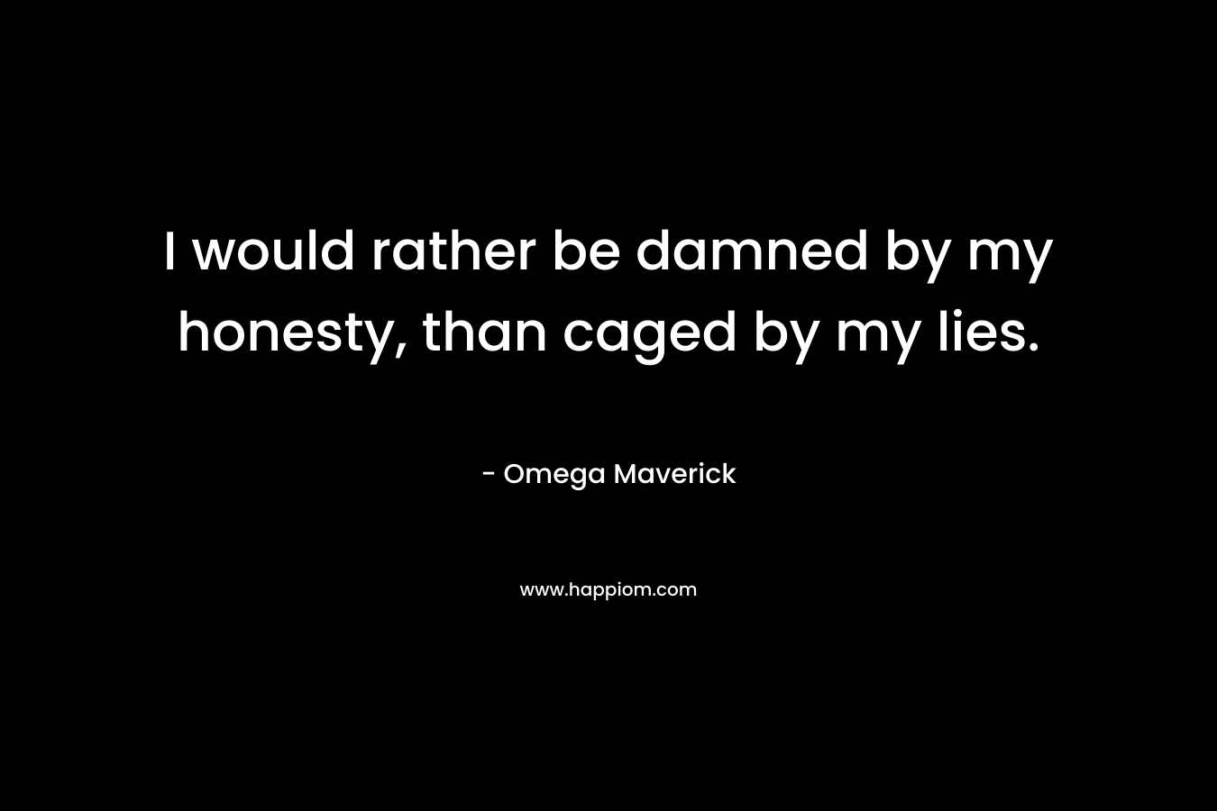 I would rather be damned by my honesty, than caged by my lies.