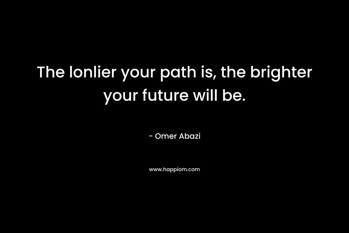 The lonlier your path is, the brighter your future will be.