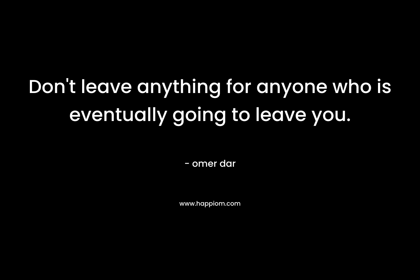 Don't leave anything for anyone who is eventually going to leave you.