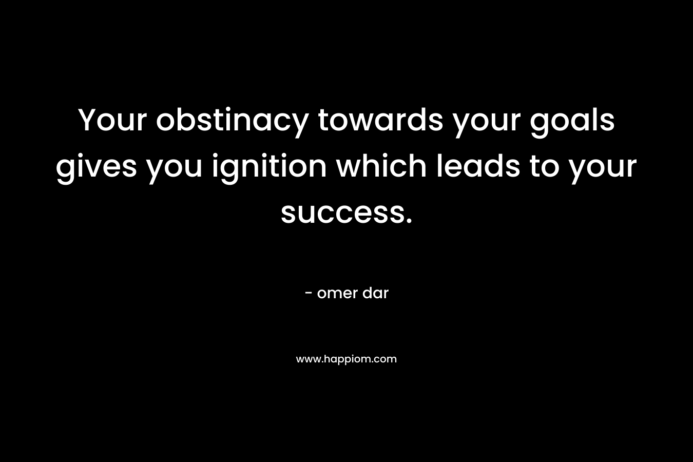 Your obstinacy towards your goals gives you ignition which leads to your success.
