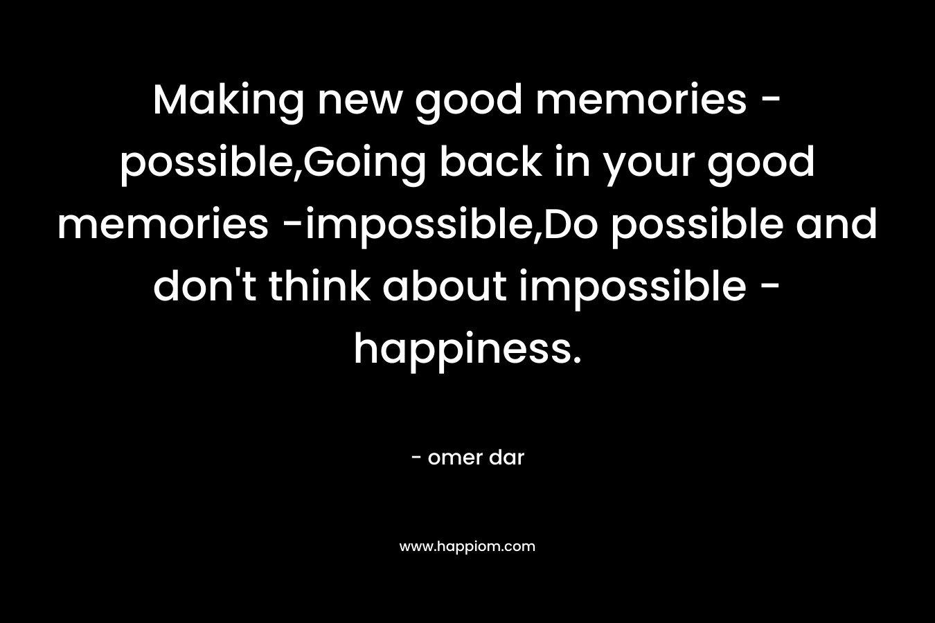 Making new good memories -possible,Going back in your good memories -impossible,Do possible and don't think about impossible -happiness.