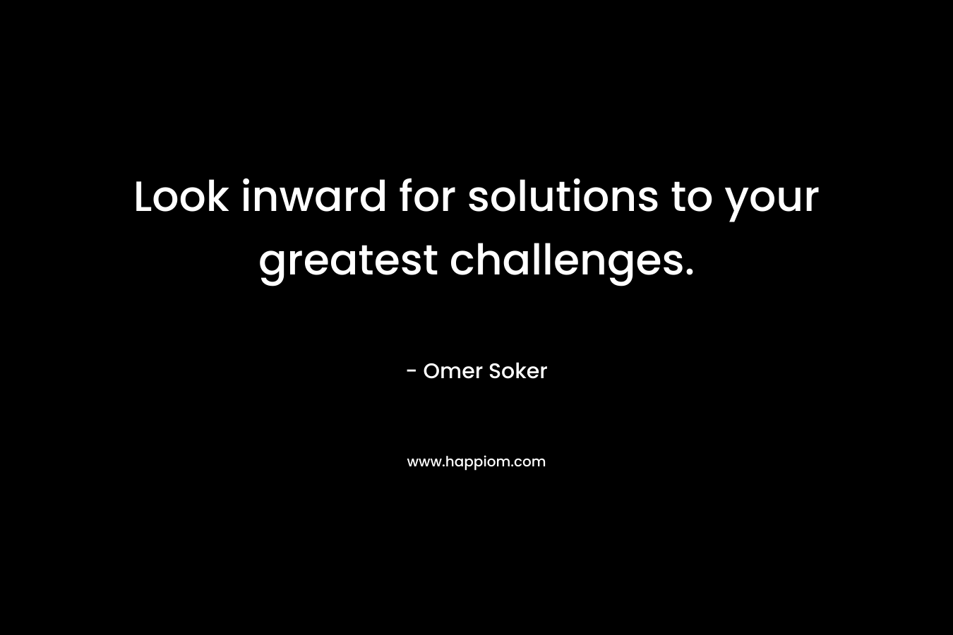 Look inward for solutions to your greatest challenges.