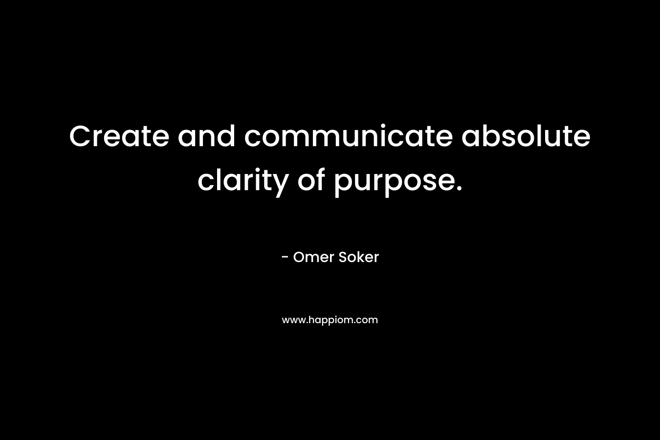 Create and communicate absolute clarity of purpose.
