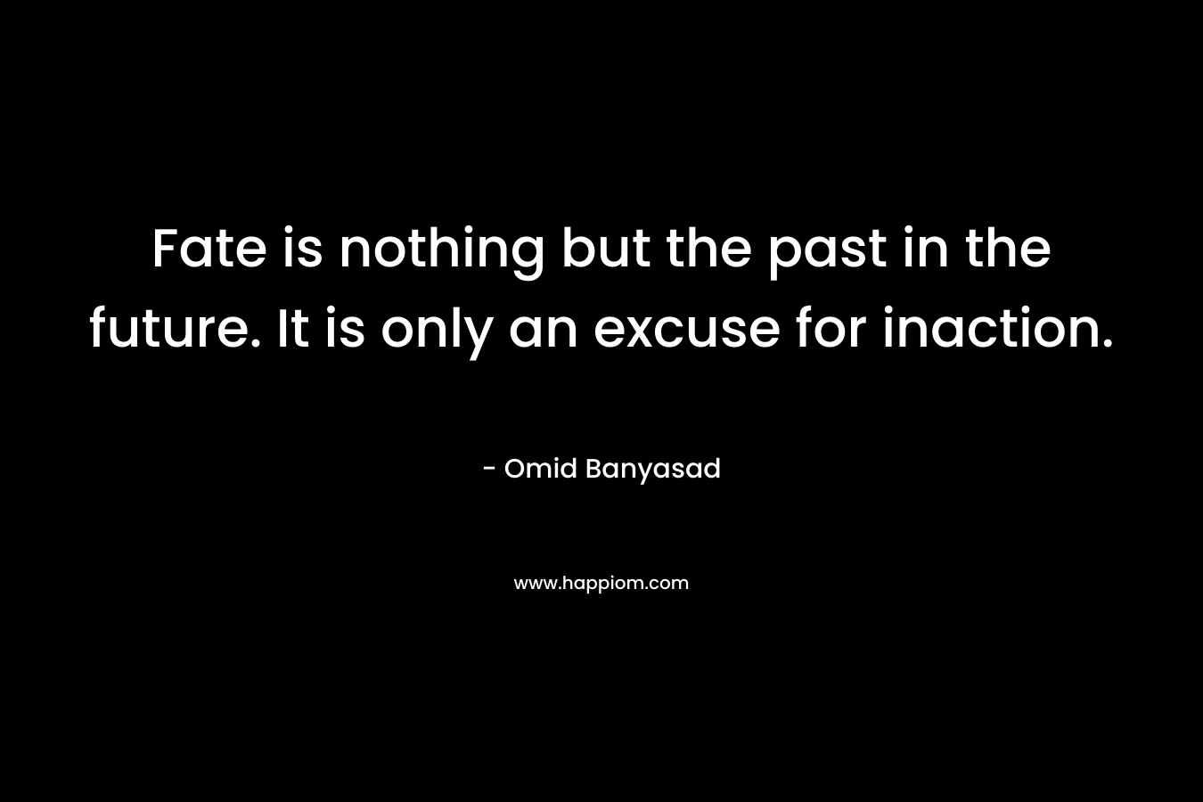 Fate is nothing but the past in the future. It is only an excuse for inaction. – Omid Banyasad