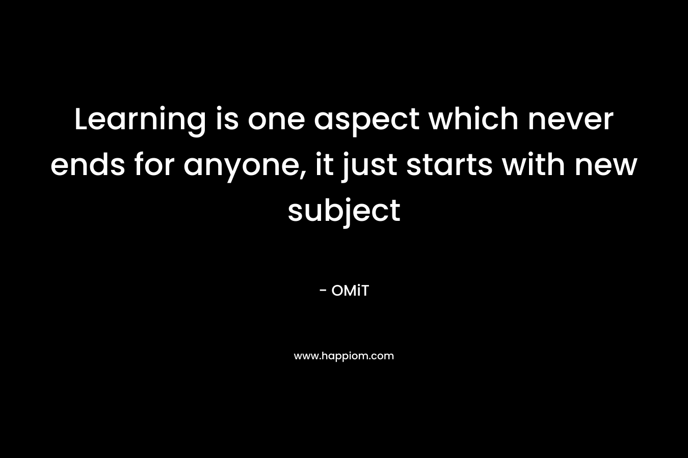 Learning is one aspect which never ends for anyone, it just starts with new subject – OMiT