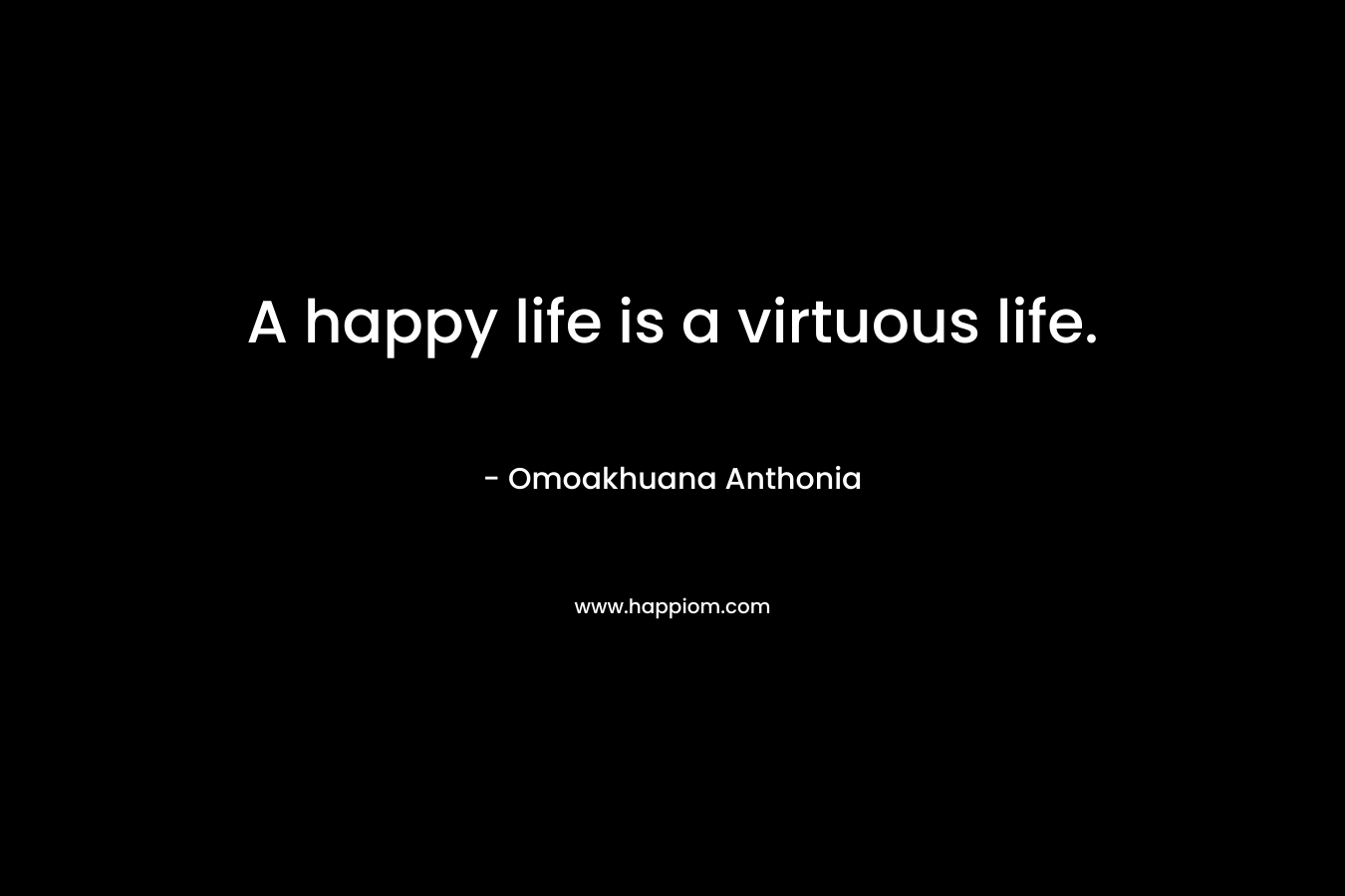 A happy life is a virtuous life. – Omoakhuana Anthonia