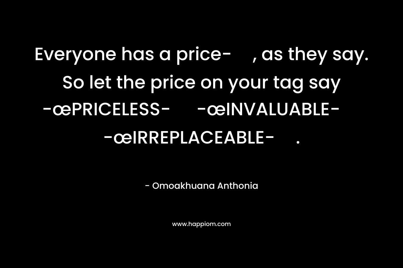 Everyone has a price-, as they say. So let the price on your tag say -œPRICELESS- -œINVALUABLE- -œIRREPLACEABLE-. – Omoakhuana Anthonia