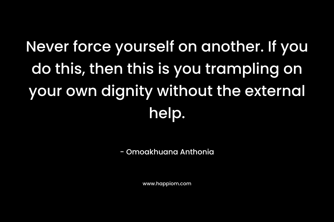 Never force yourself on another. If you do this, then this is you trampling on your own dignity without the external help. – Omoakhuana Anthonia