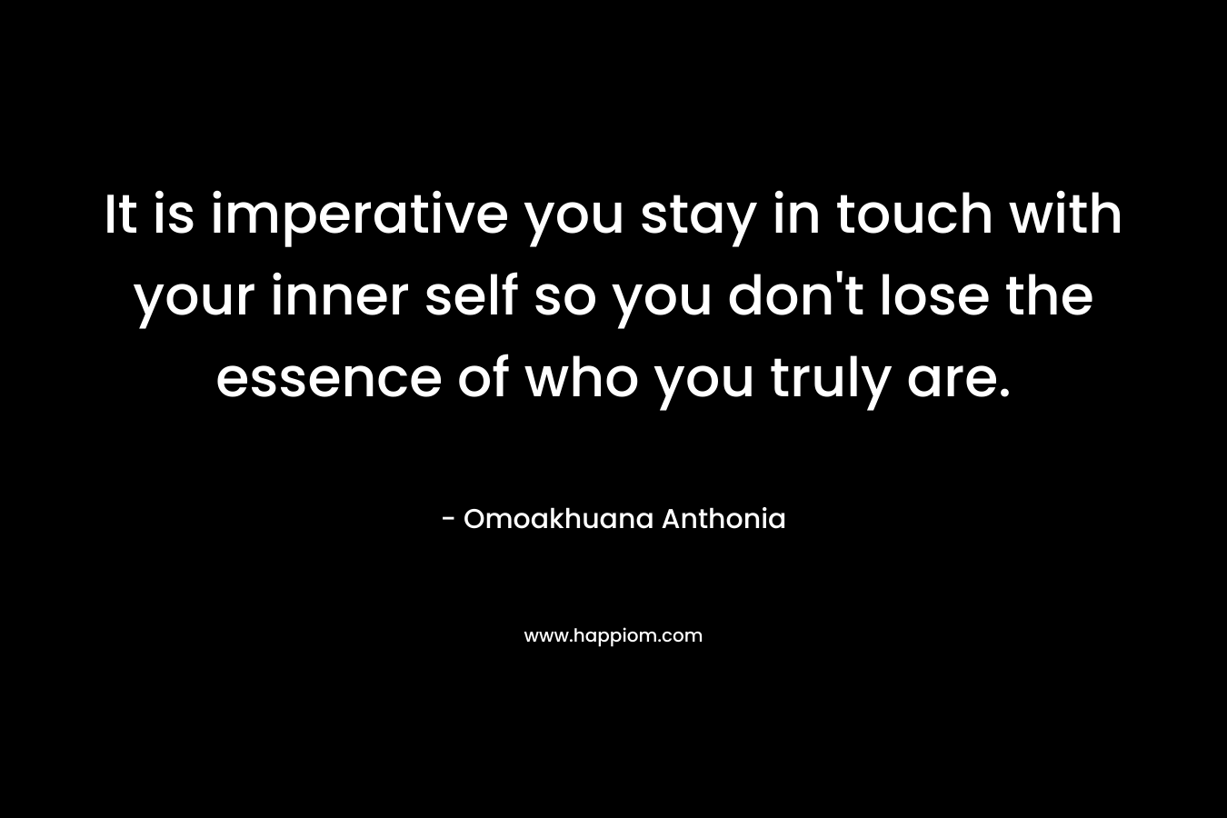 It is imperative you stay in touch with your inner self so you don’t lose the essence of who you truly are. – Omoakhuana Anthonia
